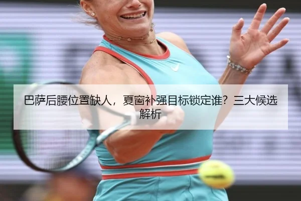 巴萨后腰位置缺人，夏窗补强目标锁定谁？三大候选解析