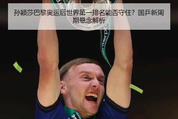 孙颖莎巴黎奥运后世界第一排名能否守住？国乒新周期悬念解析